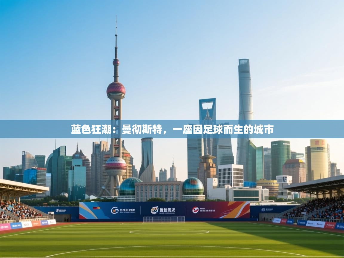 蓝色狂潮:曼彻斯特,一座因足球而生的城市 第1张