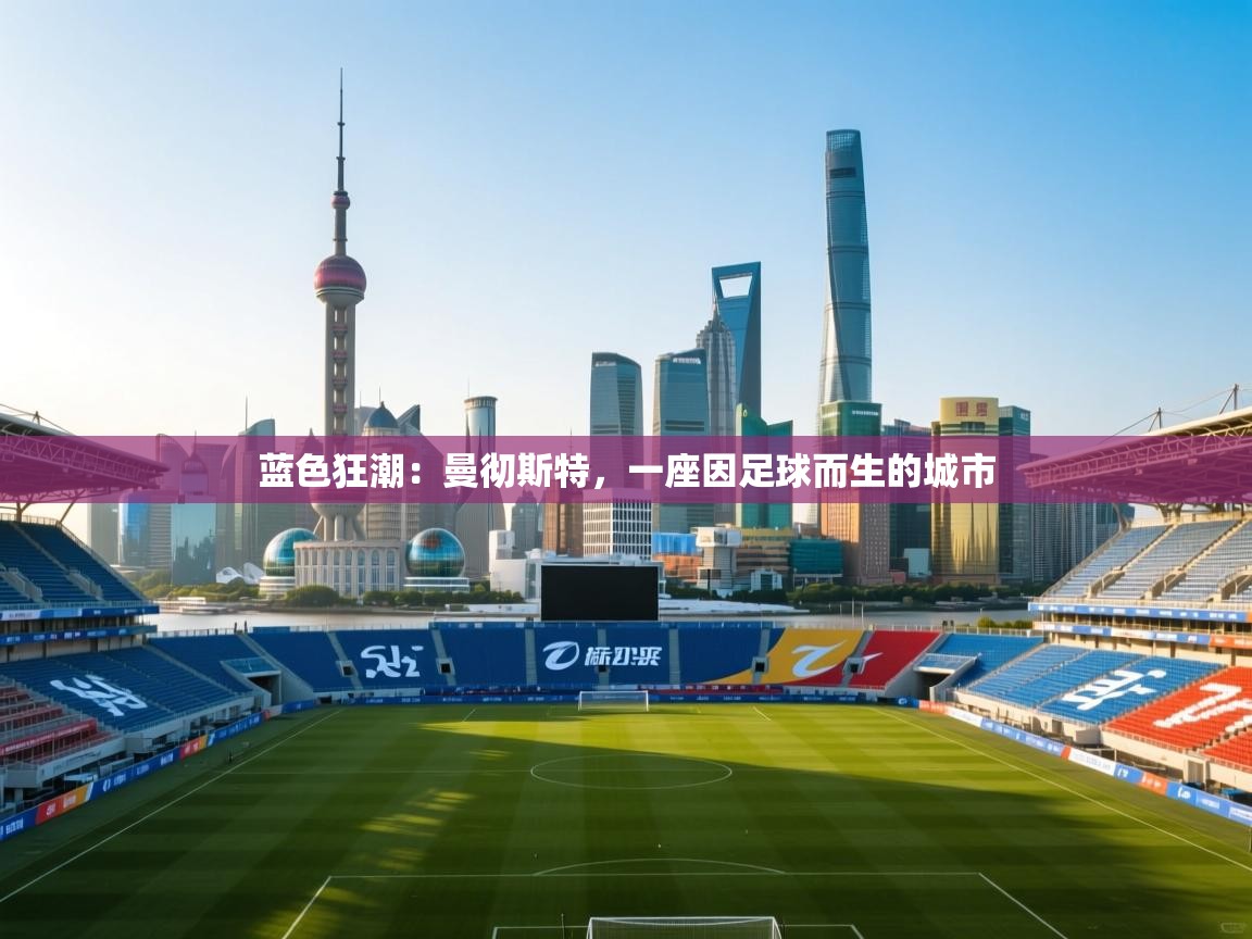 蓝色狂潮:曼彻斯特,一座因足球而生的城市 第2张